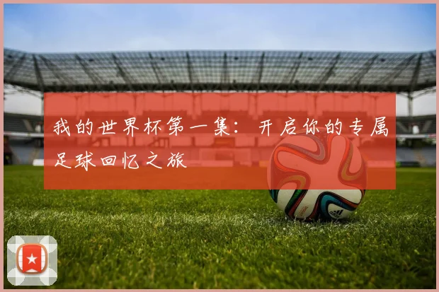 我的世界杯第一集：开启你的专属足球回忆之旅