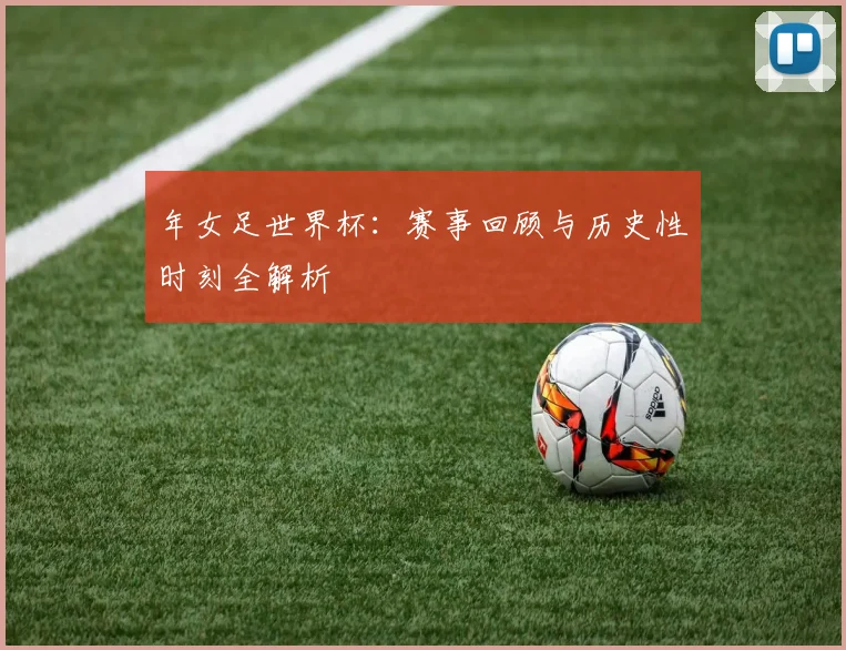 年女足世界杯：赛事回顾与历史性时刻全解析
