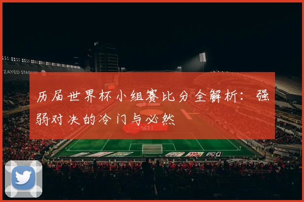 历届世界杯小组赛比分全解析：强弱对决的冷门与必然
