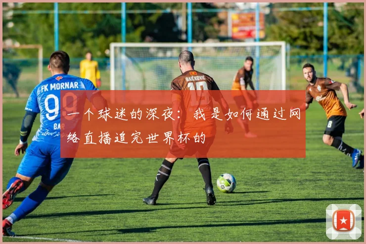 一个球迷的深夜：我是如何通过网络直播追完世界杯的