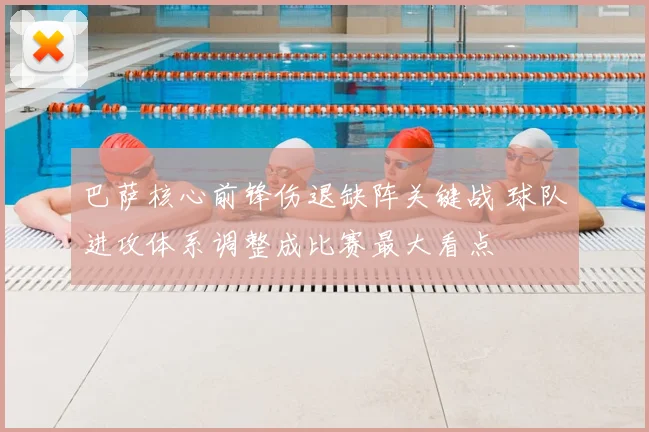 巴萨核心前锋伤退缺阵关键战 球队进攻体系调整成比赛最大看点