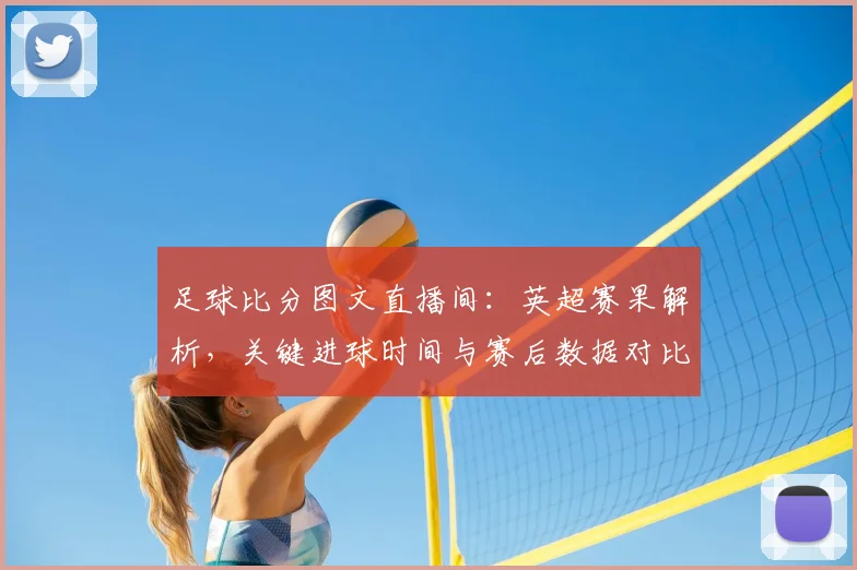 足球比分图文直播间：英超赛果解析，关键进球时间与赛后数据对比影响排名