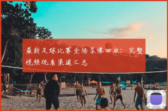 最新足球比赛全场录像回放：完整视频观看渠道汇总