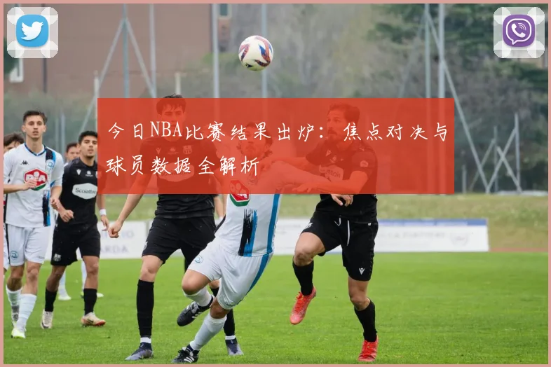 今日NBA比赛结果出炉：焦点对决与球员数据全解析