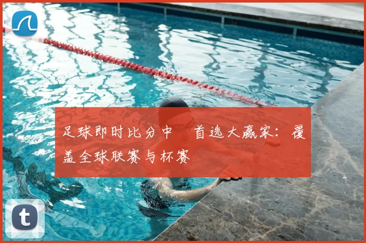 足球即时比分中乛首选大赢家：覆盖全球联赛与杯赛