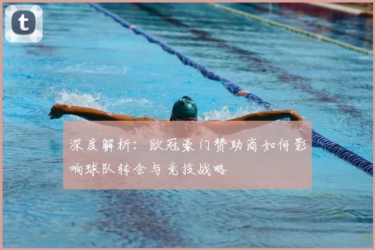 深度解析：欧冠豪门赞助商如何影响球队转会与竞技战略