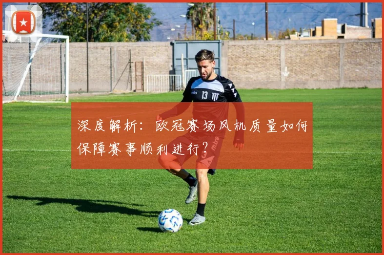 深度解析：欧冠赛场风机质量如何保障赛事顺利进行？