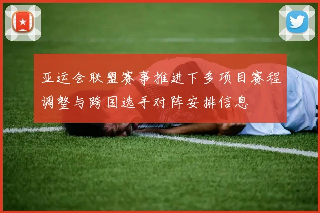 亚运会联盟赛事推进下多项目赛程调整与跨国选手对阵安排信息