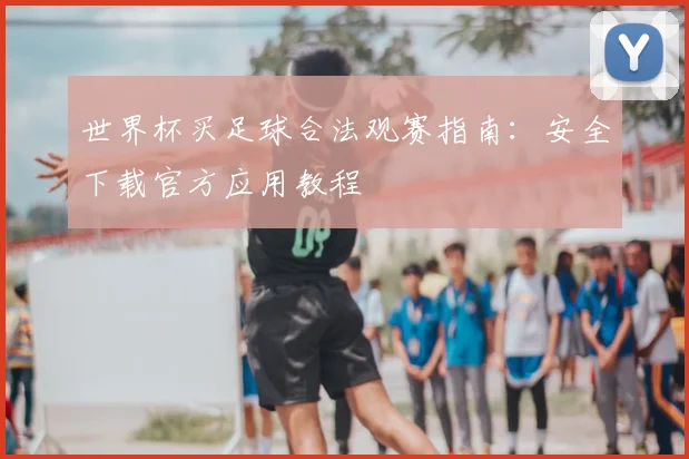 世界杯买足球合法观赛指南:安全下载官方应用教程