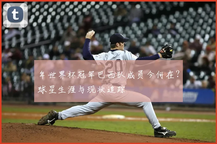 年世界杯冠军巴西队成员今何在？球星生涯与现状追踪