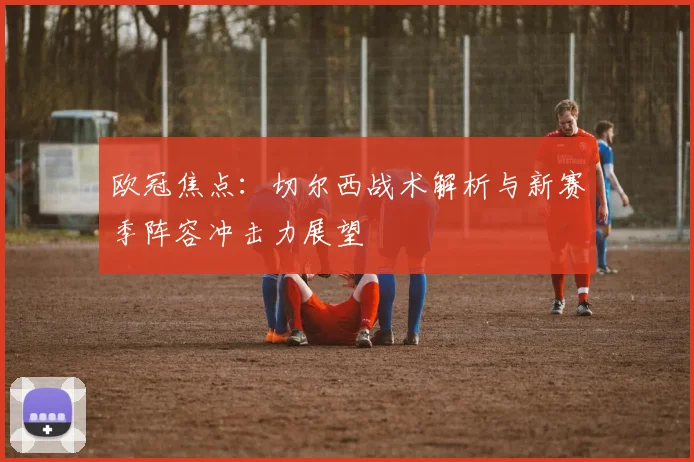 欧冠焦点：切尔西战术解析与新赛季阵容冲击力展望