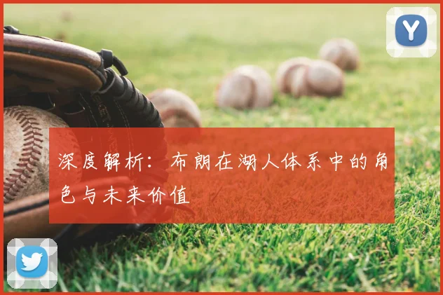 深度解析：布朗在湖人体系中的角色与未来价值