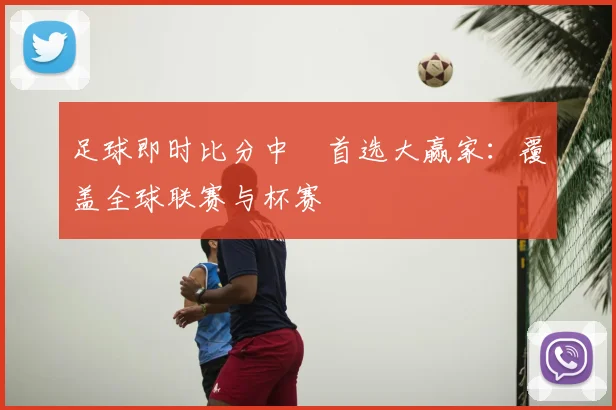 足球即时比分中乛首选大赢家:覆盖全球联赛与杯赛