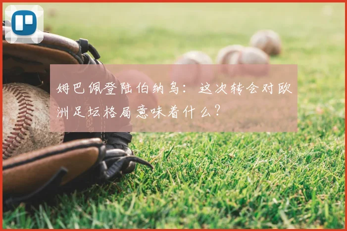 姆巴佩登陆伯纳乌：这次转会对欧洲足坛格局意味着什么？