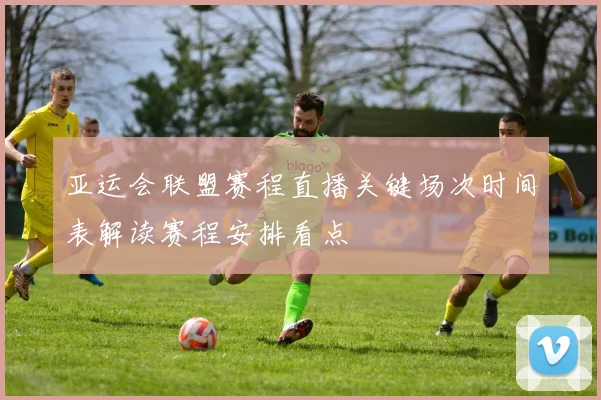 亚运会联盟赛程直播关键场次时间表解读赛程安排看点