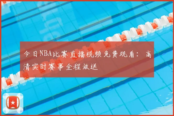 今日NBA比赛直播视频免费观看:高清实时赛事全程放送