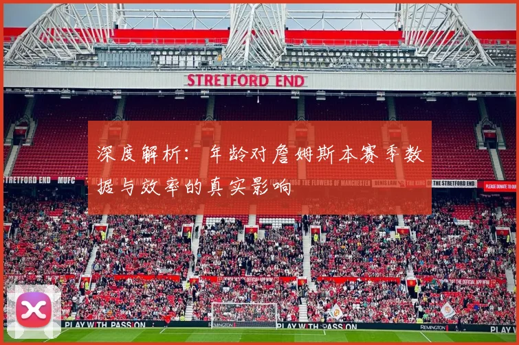 深度解析：年龄对詹姆斯本赛季数据与效率的真实影响