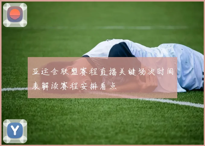 亚运会联盟赛程直播关键场次时间表解读赛程安排看点