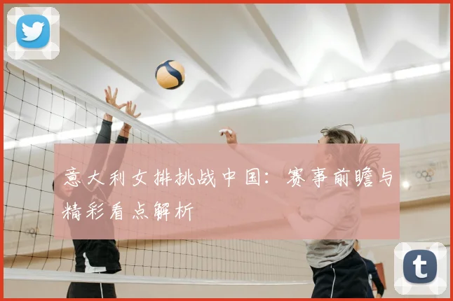 意大利女排挑战中国：赛事前瞻与精彩看点解析