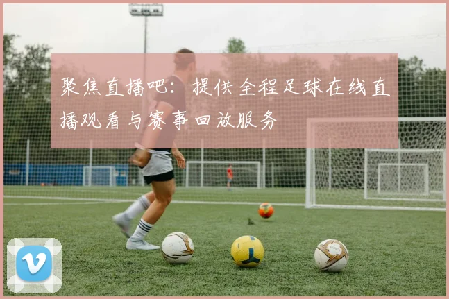 聚焦直播吧：提供全程足球在线直播观看与赛事回放服务