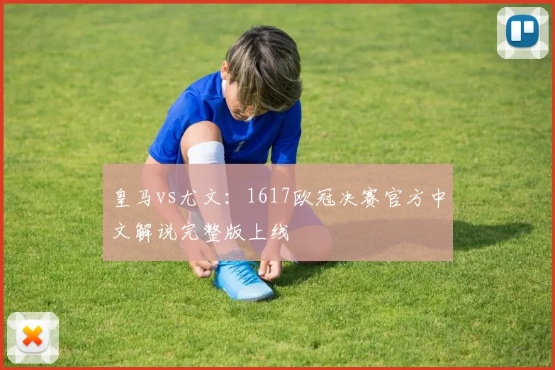皇马vs尤文：1617欧冠决赛官方中文解说完整版上线