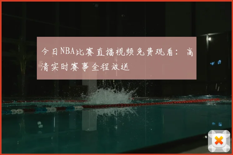 今日NBA比赛直播视频免费观看:高清实时赛事全程放送