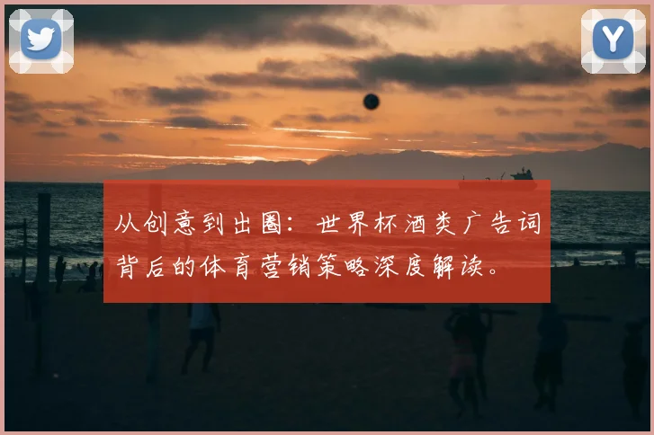 从创意到出圈：世界杯酒类广告词背后的体育营销策略深度解读。