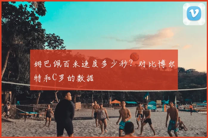 姆巴佩百米速度多少秒?对比博尔特和C罗的数据