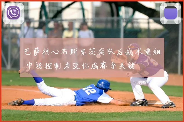 巴萨核心布斯克茨离队后战术重组 中场控制力变化成赛季关键