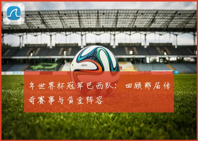 年世界杯冠军巴西队：回顾那届传奇赛事与黄金阵容