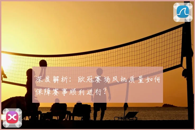 深度解析：欧冠赛场风机质量如何保障赛事顺利进行？