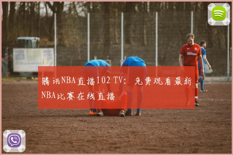 腾讯NBA直播102 TV:免费观看最新NBA比赛在线直播
