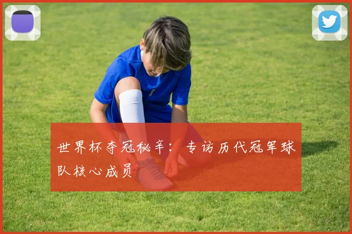 世界杯夺冠秘辛：专访历代冠军球队核心成员