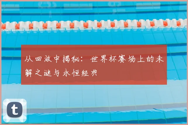 从回放中揭秘：世界杯赛场上的未解之谜与永恒经典