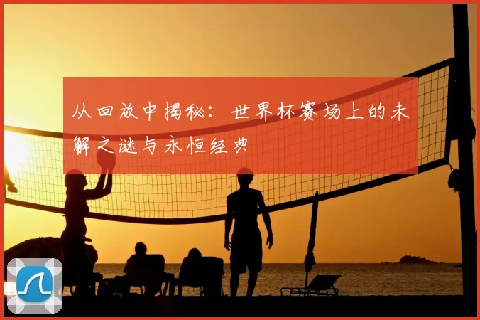 从回放中揭秘：世界杯赛场上的未解之谜与永恒经典