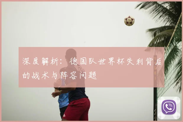 深度解析：德国队世界杯失利背后的战术与阵容问题