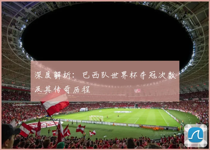 深度解析：巴西队世界杯夺冠次数及其传奇历程