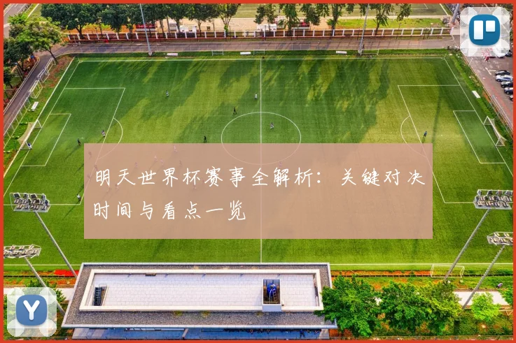 明天世界杯赛事全解析:关键对决时间与看点一览