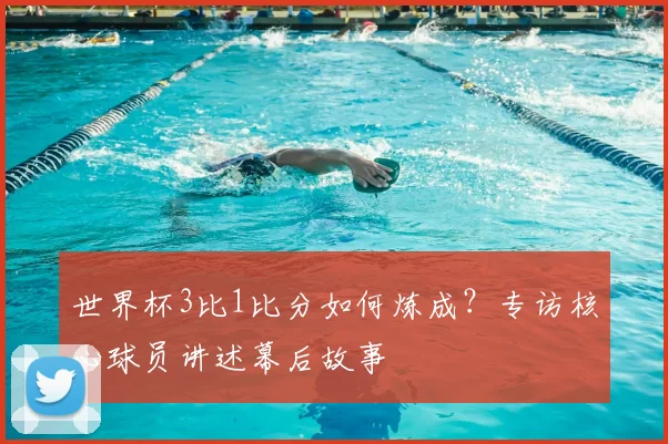 世界杯3比1比分如何炼成？专访核心球员讲述幕后故事