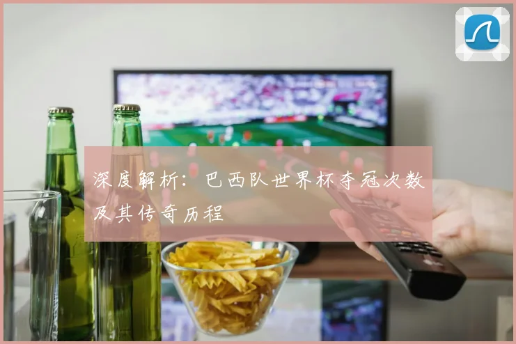 深度解析：巴西队世界杯夺冠次数及其传奇历程