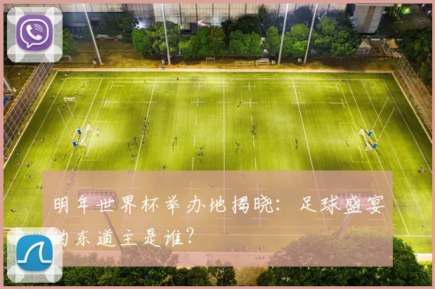 明年世界杯举办地揭晓：足球盛宴的东道主是谁？