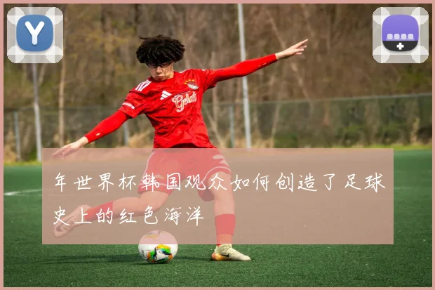 年世界杯韩国观众如何创造了足球史上的红色海洋