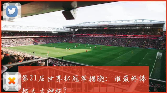第21届世界杯冠军揭晓：谁最终捧起大力神杯？