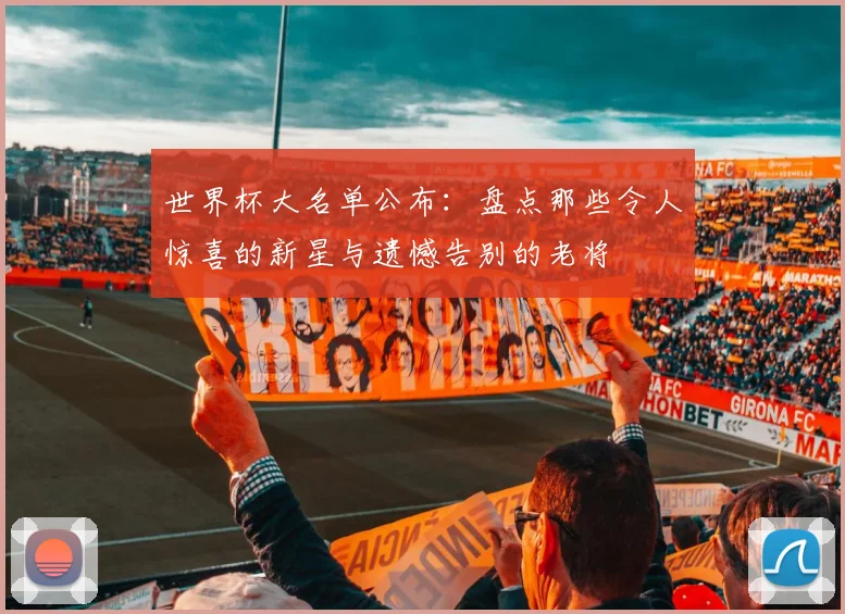 世界杯大名单公布：盘点那些令人惊喜的新星与遗憾告别的老将