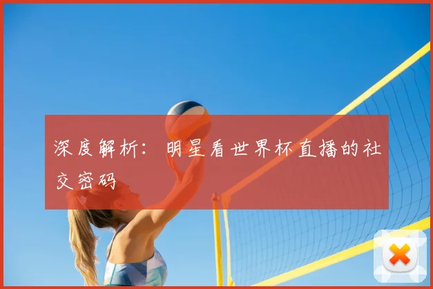 深度解析：明星看世界杯直播的社交密码