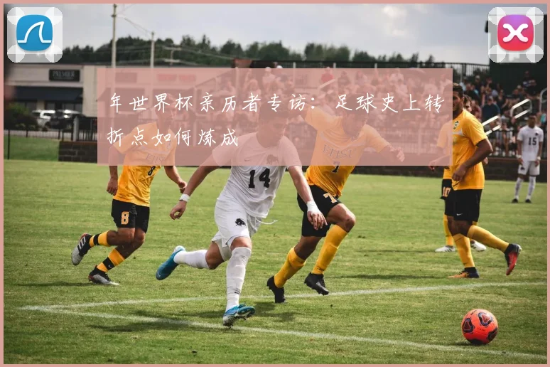 年世界杯亲历者专访：足球史上转折点如何炼成