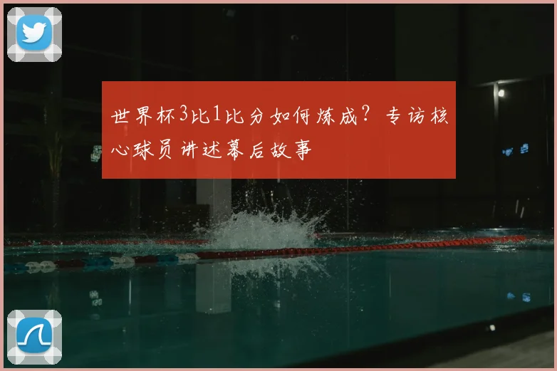 世界杯3比1比分如何炼成？专访核心球员讲述幕后故事