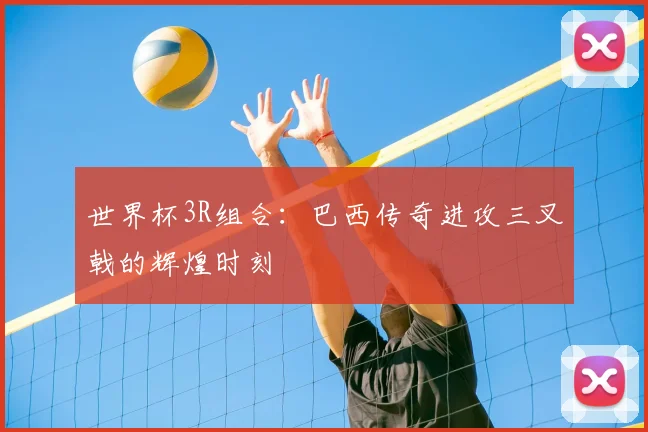 世界杯3R组合:巴西传奇进攻三叉戟的辉煌时刻