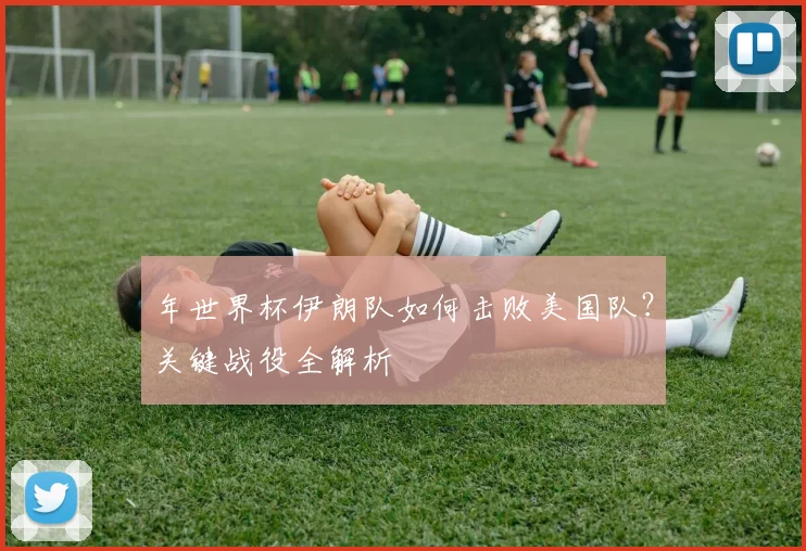 年世界杯伊朗队如何击败美国队？关键战役全解析