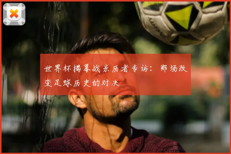 世界杯揭幕战亲历者专访：那场改变足球历史的对决